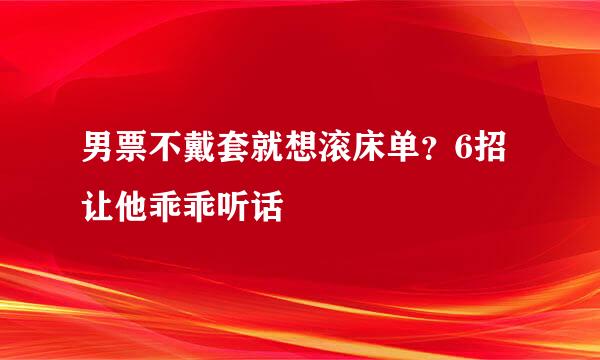 男票不戴套就想滚床单？6招让他乖乖听话