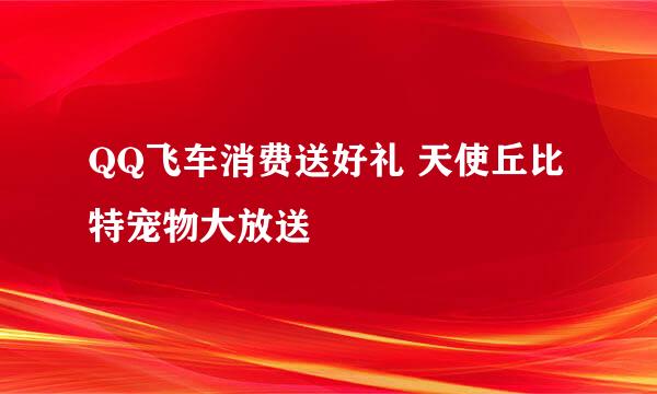 QQ飞车消费送好礼 天使丘比特宠物大放送