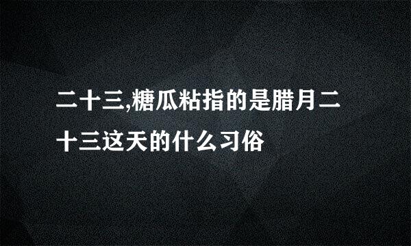 二十三,糖瓜粘指的是腊月二十三这天的什么习俗