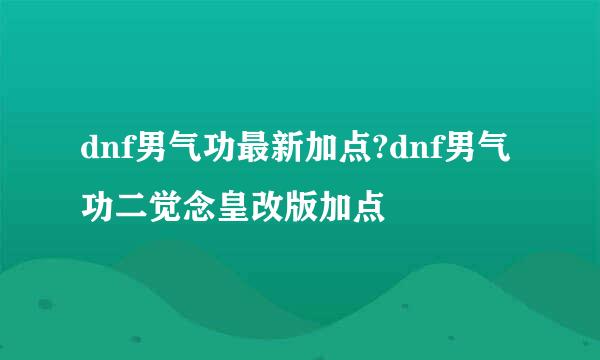 dnf男气功最新加点?dnf男气功二觉念皇改版加点