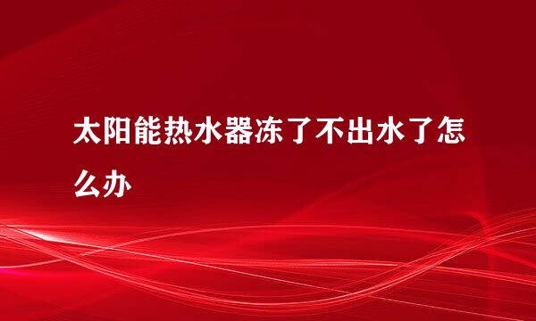 太阳能热水器冻了不出水了怎么办