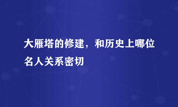 大雁塔的修建，和历史上哪位名人关系密切