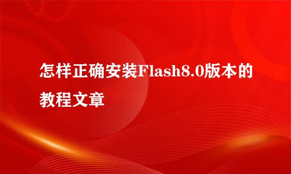 怎样正确安装Flash8.0版本的教程文章