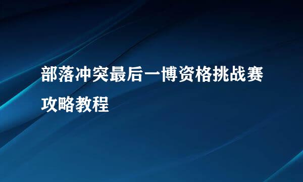 部落冲突最后一博资格挑战赛攻略教程