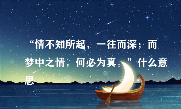 “情不知所起，一往而深；而梦中之情，何必为真。”什么意思