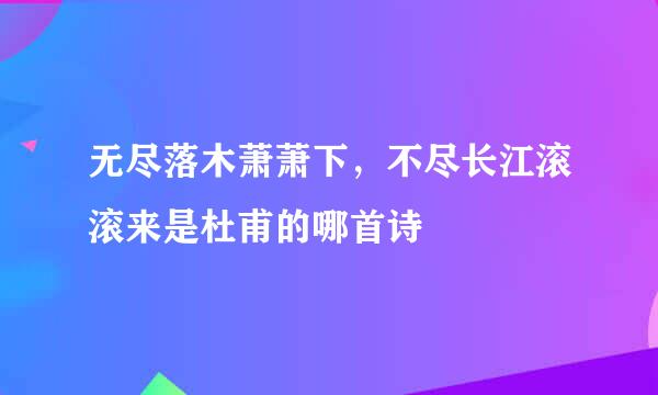 无尽落木萧萧下，不尽长江滚滚来是杜甫的哪首诗