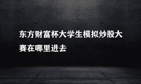 东方财富杯大学生模拟炒股大赛在哪里进去