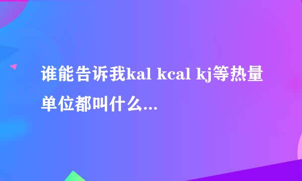 谁能告诉我kal kcal kj等热量单位都叫什么，怎么换算