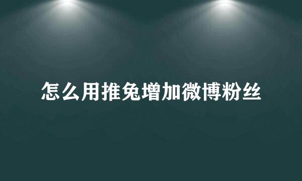 怎么用推兔增加微博粉丝