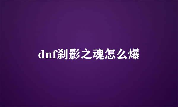 dnf刹影之魂怎么爆