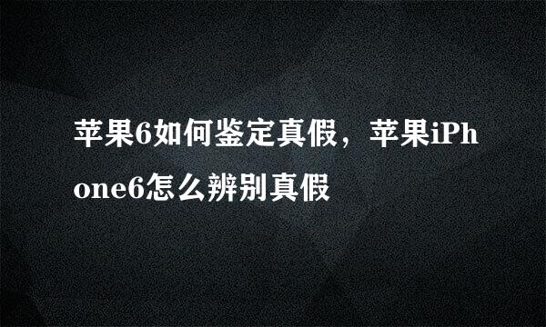 苹果6如何鉴定真假，苹果iPhone6怎么辨别真假