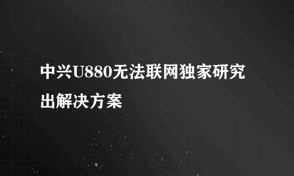 中兴U880无法联网独家研究出解决方案