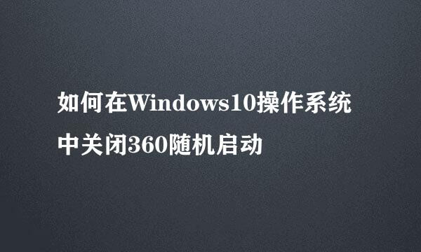 如何在Windows10操作系统中关闭360随机启动