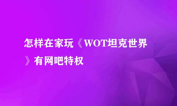 怎样在家玩《WOT坦克世界》有网吧特权