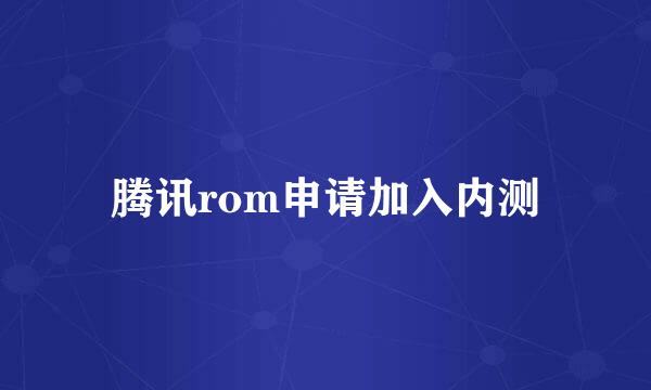 腾讯rom申请加入内测