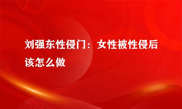 刘强东性侵门：女性被性侵后该怎么做