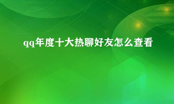 qq年度十大热聊好友怎么查看