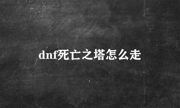 dnf死亡之塔怎么走