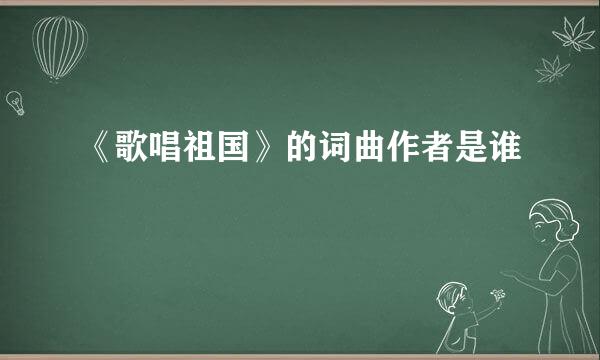 《歌唱祖国》的词曲作者是谁