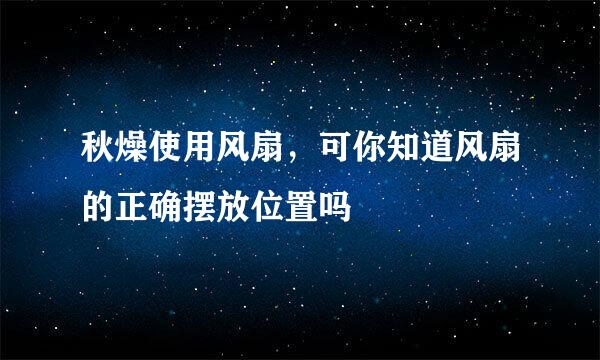 秋燥使用风扇，可你知道风扇的正确摆放位置吗