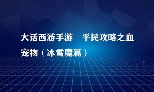 大话西游手游平民攻略之血宠物（冰雪魔篇）