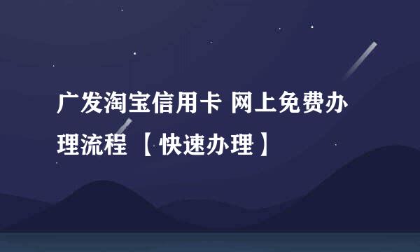 广发淘宝信用卡 网上免费办理流程 【快速办理】