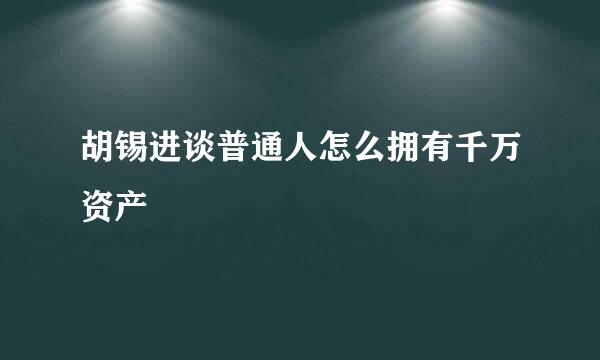 胡锡进谈普通人怎么拥有千万资产