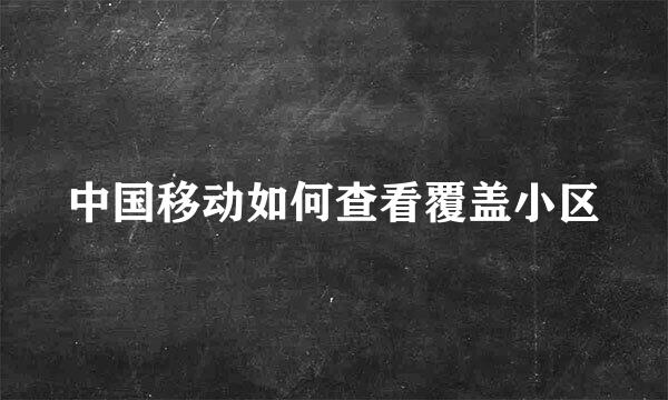 中国移动如何查看覆盖小区