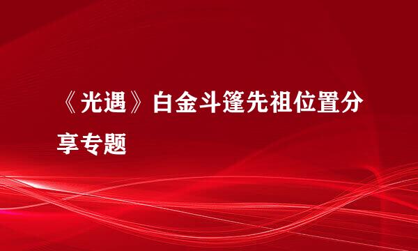 《光遇》白金斗篷先祖位置分享专题