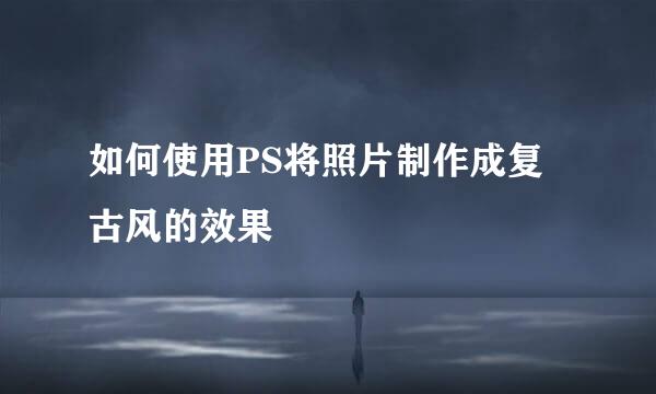 如何使用PS将照片制作成复古风的效果