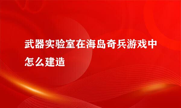 武器实验室在海岛奇兵游戏中怎么建造