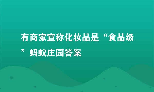 有商家宣称化妆品是“食品级”蚂蚁庄园答案