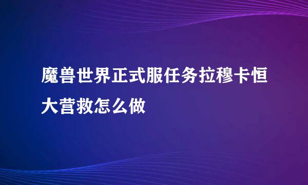 魔兽世界正式服任务拉穆卡恒大营救怎么做