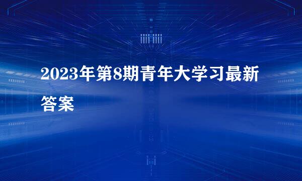 2023年第8期青年大学习最新答案