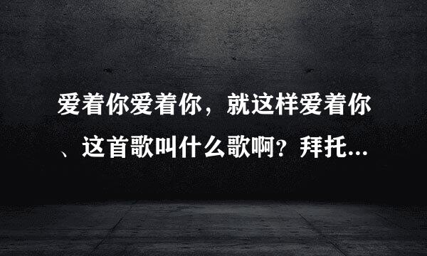 爱着你爱着你，就这样爱着你、这首歌叫什么歌啊？拜托了各位 谢谢