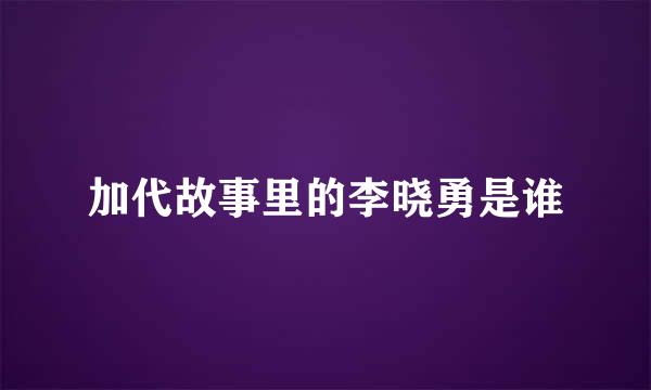 加代故事里的李晓勇是谁