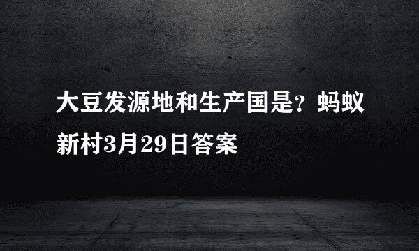 大豆发源地和生产国是？蚂蚁新村3月29日答案