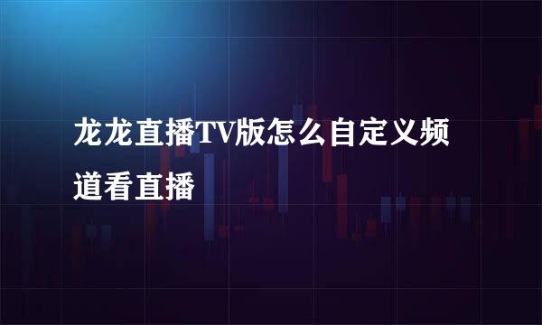 龙龙直播TV版怎么自定义频道看直播