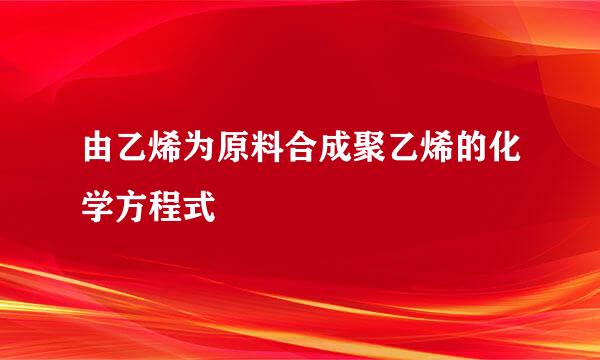 由乙烯为原料合成聚乙烯的化学方程式