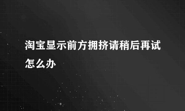 淘宝显示前方拥挤请稍后再试怎么办