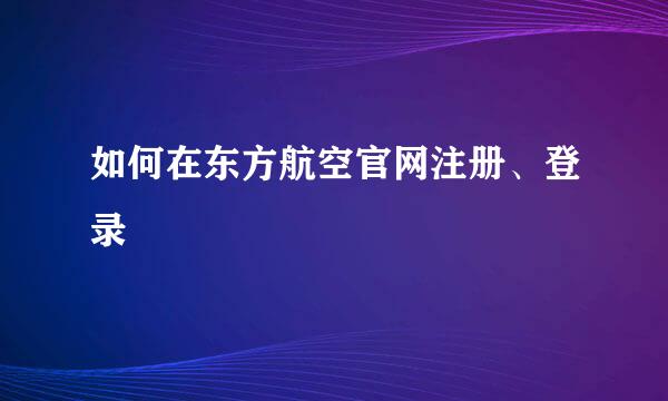 如何在东方航空官网注册、登录