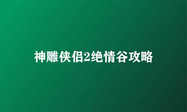 神雕侠侣2绝情谷攻略