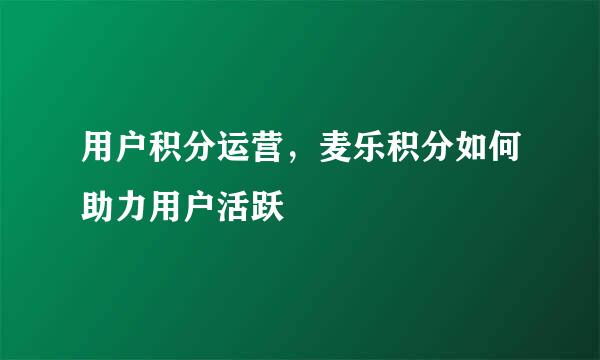 用户积分运营，麦乐积分如何助力用户活跃