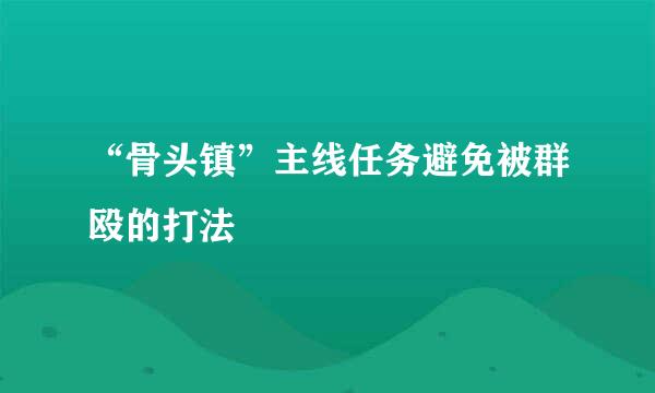 “骨头镇”主线任务避免被群殴的打法