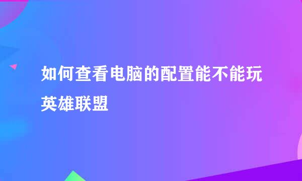 如何查看电脑的配置能不能玩英雄联盟