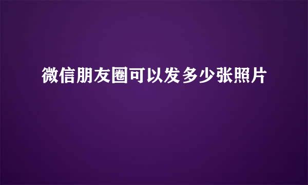 微信朋友圈可以发多少张照片