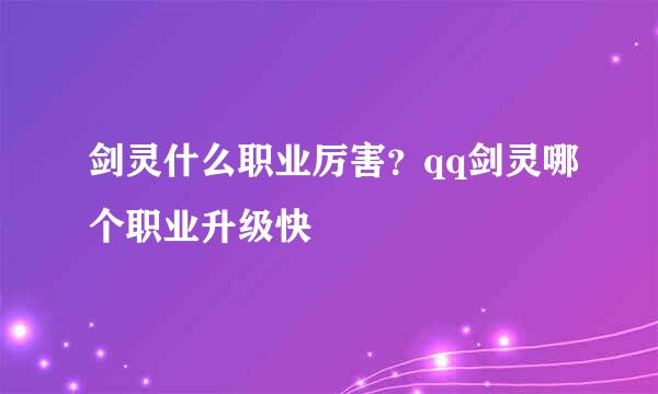 剑灵什么职业厉害？qq剑灵哪个职业升级快