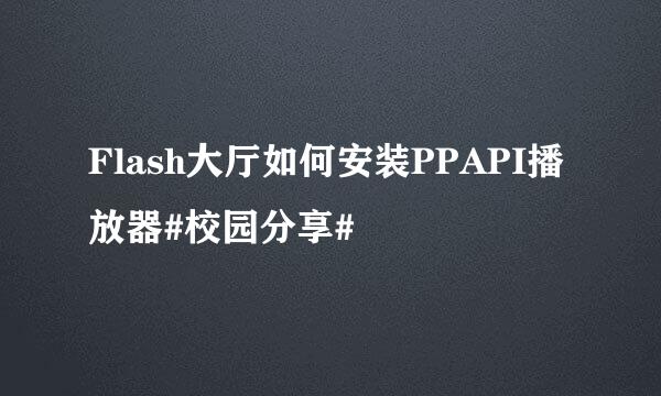 Flash大厅如何安装PPAPI播放器#校园分享#