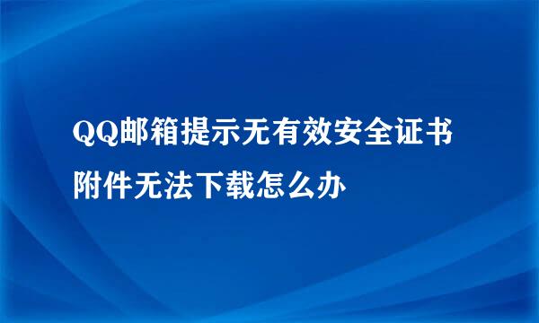 QQ邮箱提示无有效安全证书 附件无法下载怎么办