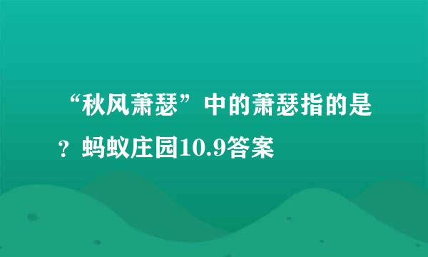 “秋风萧瑟”中的萧瑟指的是？蚂蚁庄园10.9答案